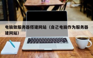 梨树县电脑做服务器搭建网站（自己电脑作为服务器建网站）