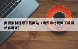 梨树县商贸素材视频下载网站（商贸素材视频下载网站有哪些）