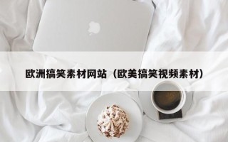 梨树县欧洲搞笑素材网站（欧美搞笑视频素材）
