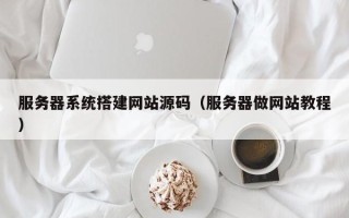 梨树县服务器系统搭建网站源码（服务器做网站教程）