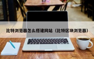 梨树县比特浏览器怎么搭建网站（比特区块浏览器）