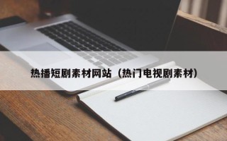 梨树县热播短剧素材网站（热门电视剧素材）