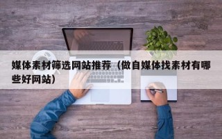 梨树县媒体素材筛选网站推荐（做自媒体找素材有哪些好网站）