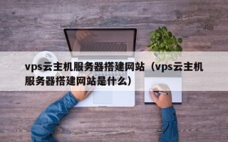 梨树县vps云主机服务器搭建网站（vps云主机服务器搭建网站是什么）