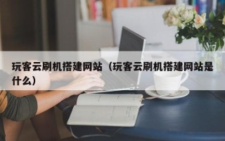 梨树县玩客云刷机搭建网站（玩客云刷机搭建网站是什么）