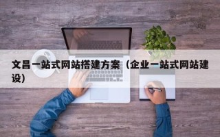 梨树县文昌一站式网站搭建方案（企业一站式网站建设）