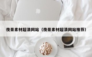 梨树县夜景素材超清网站（夜景素材超清网站推荐）