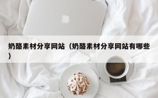 梨树县奶酪素材分享网站（奶酪素材分享网站有哪些）