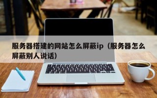 梨树县服务器搭建的网站怎么屏蔽ip（服务器怎么屏蔽别人说话）