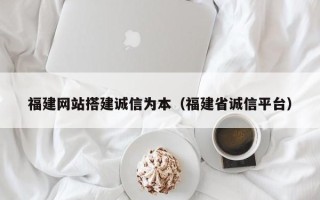 梨树县福建网站搭建诚信为本（福建省诚信平台）