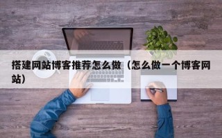 梨树县搭建网站博客推荐怎么做（怎么做一个博客网站）