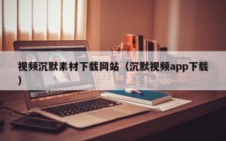 梨树县视频沉默素材下载网站（沉默视频app下载）