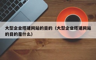梨树县大型企业搭建网站的目的（大型企业搭建网站的目的是什么）