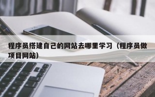 梨树县程序员搭建自己的网站去哪里学习（程序员做项目网站）